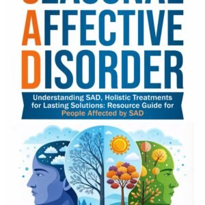 Seasonal Affective Disorder: Understanding SAD, Holistic Treatments for Lasting Solutions: Resource Guide for People Affected by SAD