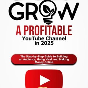 How to Start and Grow a Profitable YouTube Channel in 2025: The Step-by-Step Guide to Building an Audience, Going Viral, and Making Money Online