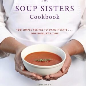 The Soup Sisters Cookbook: 100 Simple Recipes to Warm Hearts . . . One Bowl at a Time
