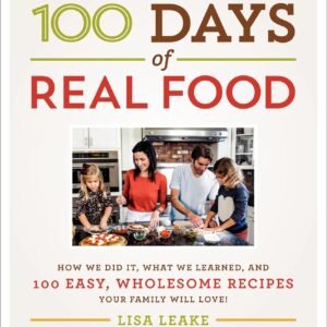 100 Days of Real Food: How We Did It, What We Learned, and 100 Easy, Wholesome Recipes Your Family Will Love (100 Days of Real Food series)