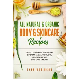 All Natural & Organic Body & Skincare Recipes: Simple DIY Makeup, Body Care, Lip Balm, Facial Products, Hair Treatments, Nail Care & More!
