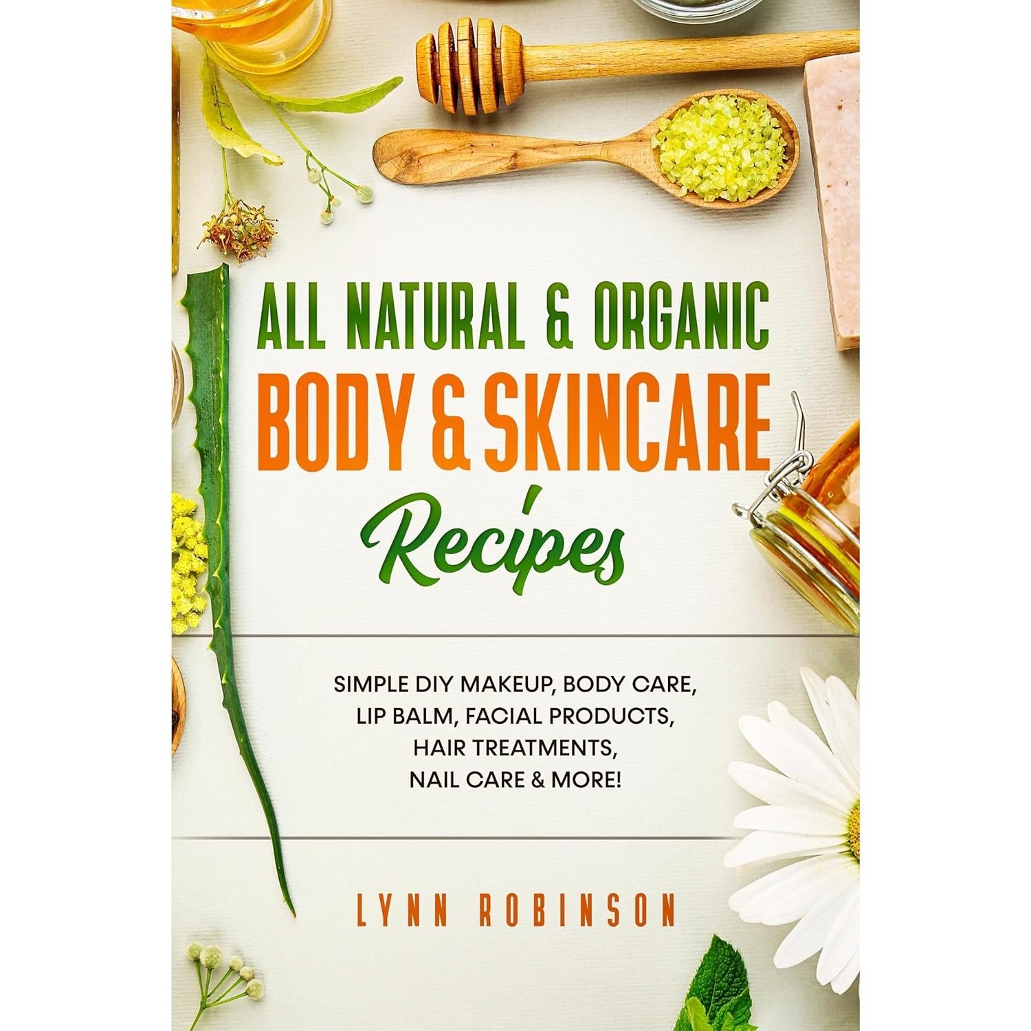All Natural & Organic Body & Skincare Recipes: Simple DIY Makeup, Body Care, Lip Balm, Facial Products, Hair Treatments, Nail Care & More!