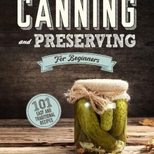 Canning and Preserving for Beginners : A Complete Guide to Water Bath and Pressure Canning. Including 101 Easy and Traditional Recipes for a Healthy and Sustainable Lifestyle